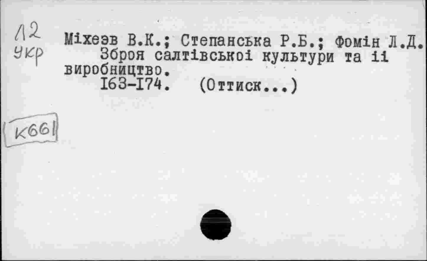 ﻿-'7 Міхезв В.К.; Степанська P.S.; Фомін Л.Д.
W Зброя салтівськоі культури та іі виробництво.
163-174. (Оттиск...)